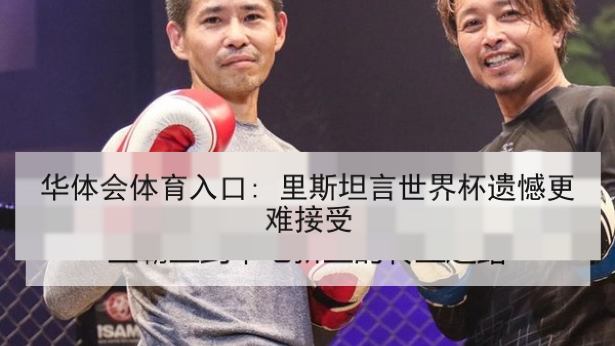 华体会体育入口: 里斯坦言世界杯遗憾更难接受 华体会体育入口: 里斯坦言世界杯遗憾更难接受